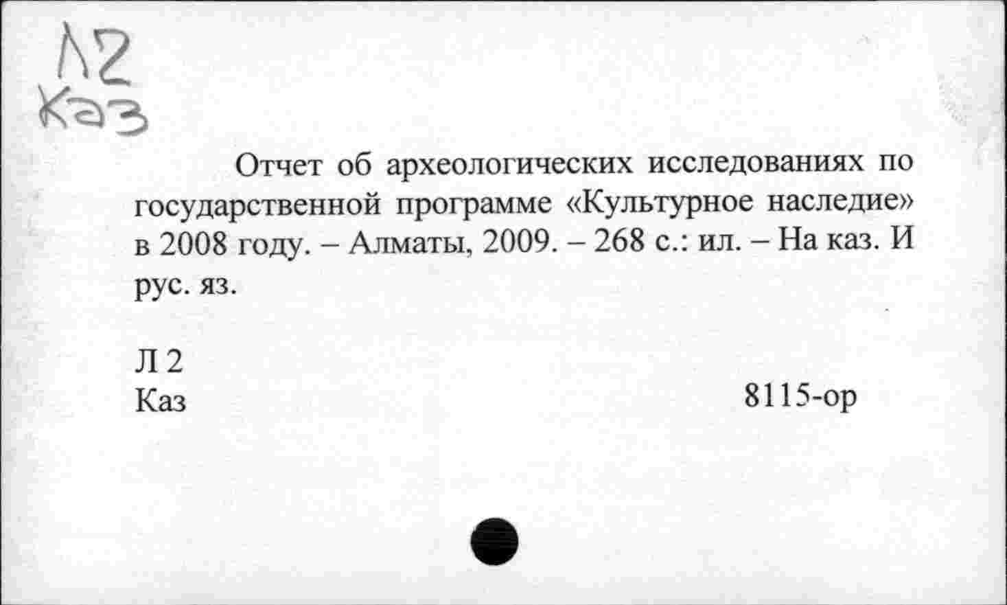 ﻿h?
Отчет об археологических исследованиях по государственной программе «Культурное наследие» в 2008 году. - Алматы, 2009. - 268 с.: ил. - На каз. И рус. яз.
Л2
Каз
8115-ор